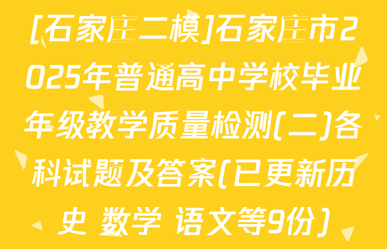 [石家庄二模]石家庄市2025年普通高中学校毕业年级教学质量检测(二)各科试题及答案(已更新历史 数学 语文等9份)