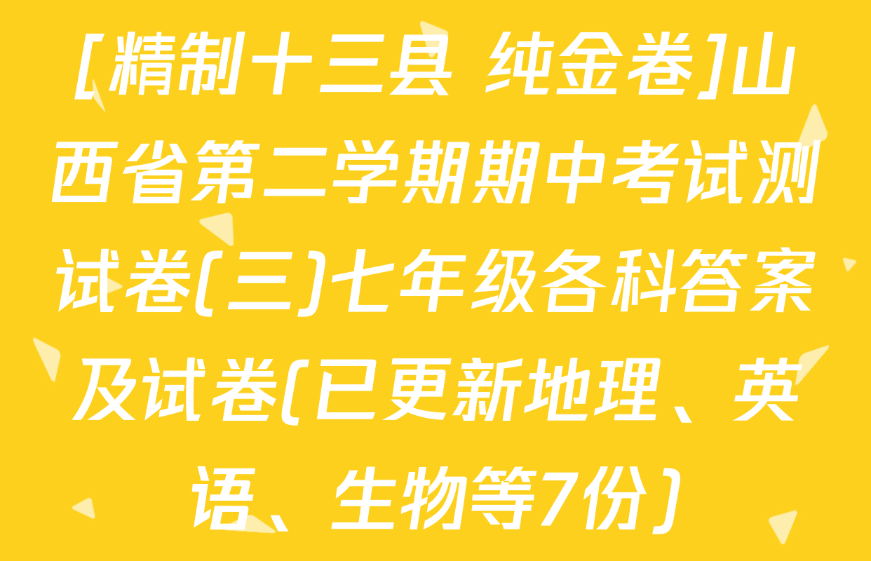 [精制十三县+纯金卷]山西省第二学期期中考试测试卷(三)七年级各科答案及试卷(已更新地理、英语、生物等7份)