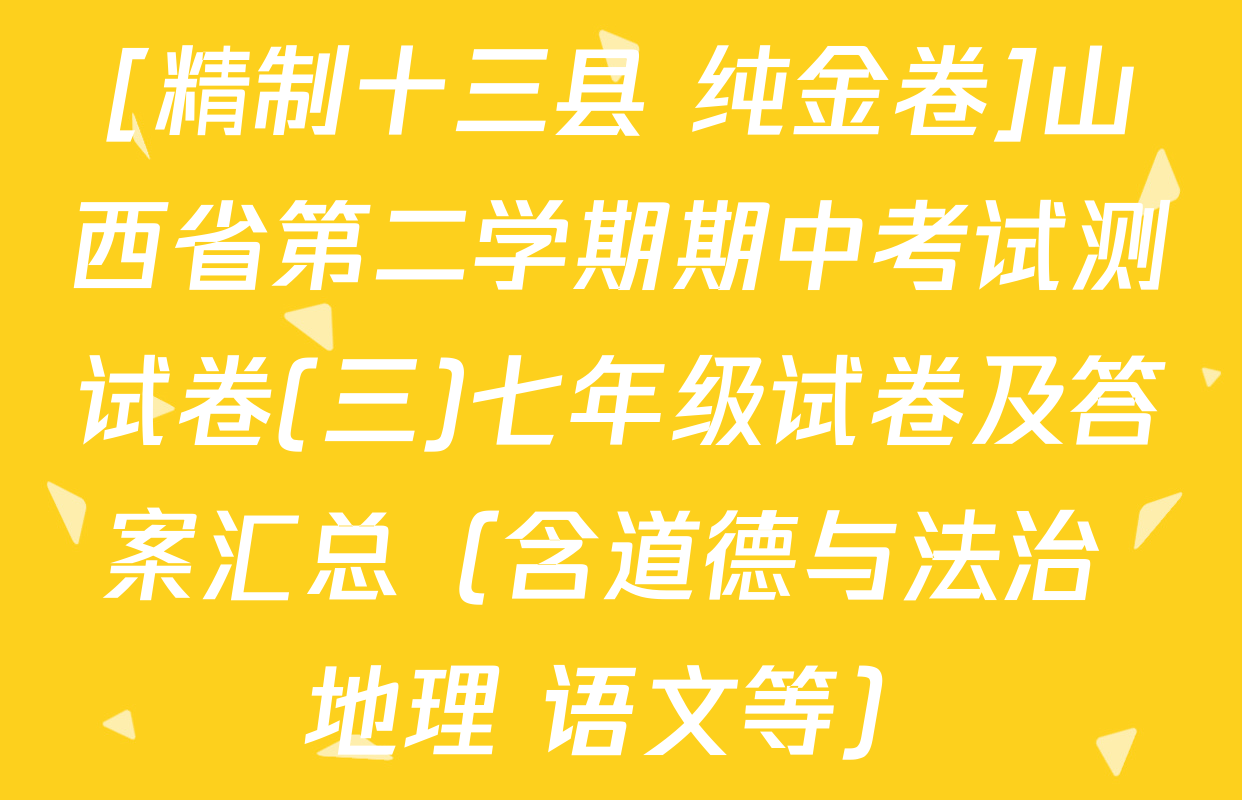 [精制十三县+纯金卷]山西省第二学期期中考试测试卷(三)七年级试卷及答案汇总（含道德与法治 地理 语文等）