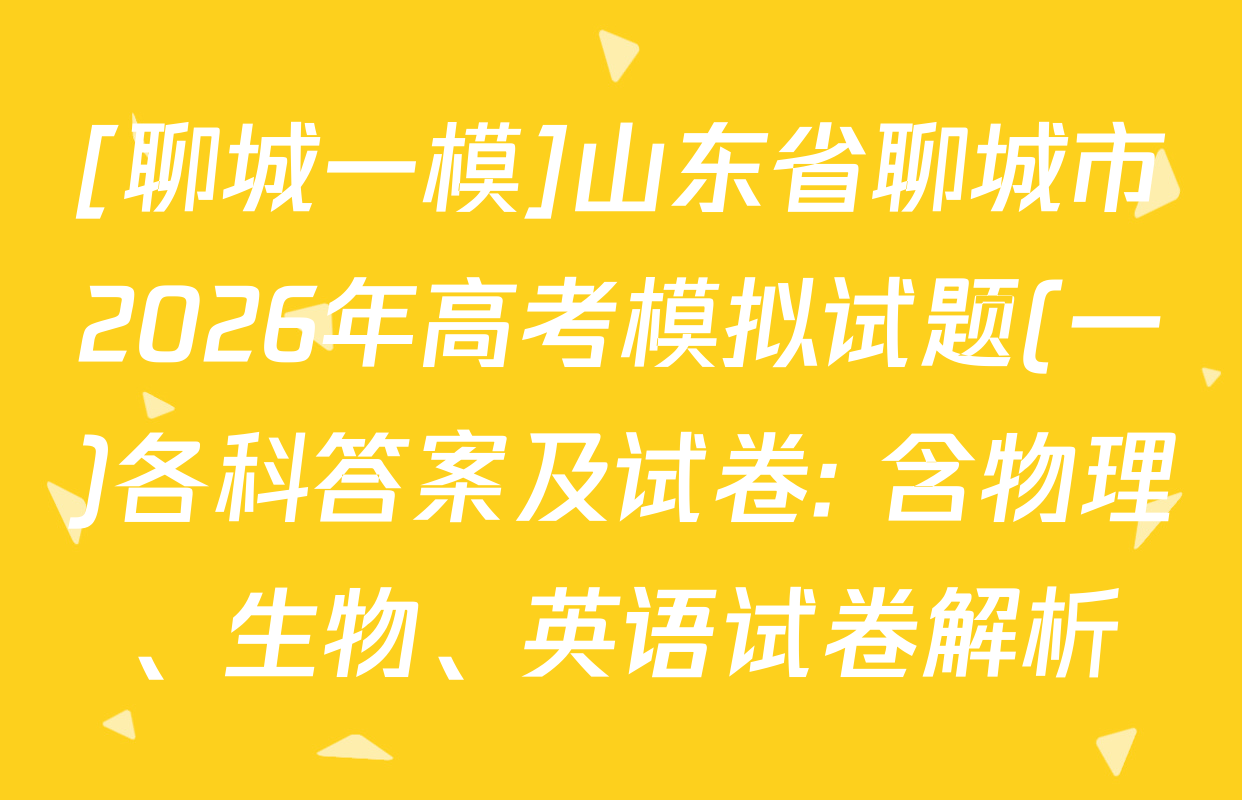[聊城一模]山东省聊城市2026年高考模拟试题(一)各科答案及试卷: 含物理、生物、英语试卷解析
