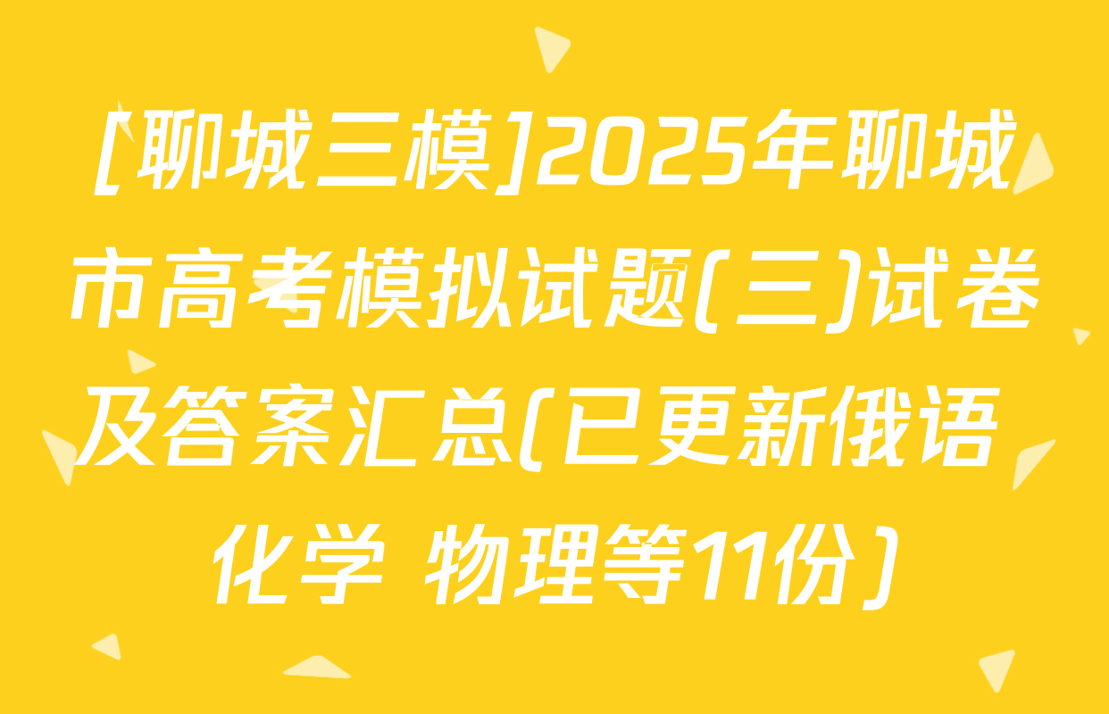 [聊城三模]2025年聊城市高考模拟试题(三)试卷及答案汇总(已更新俄语 化学 物理等11份)