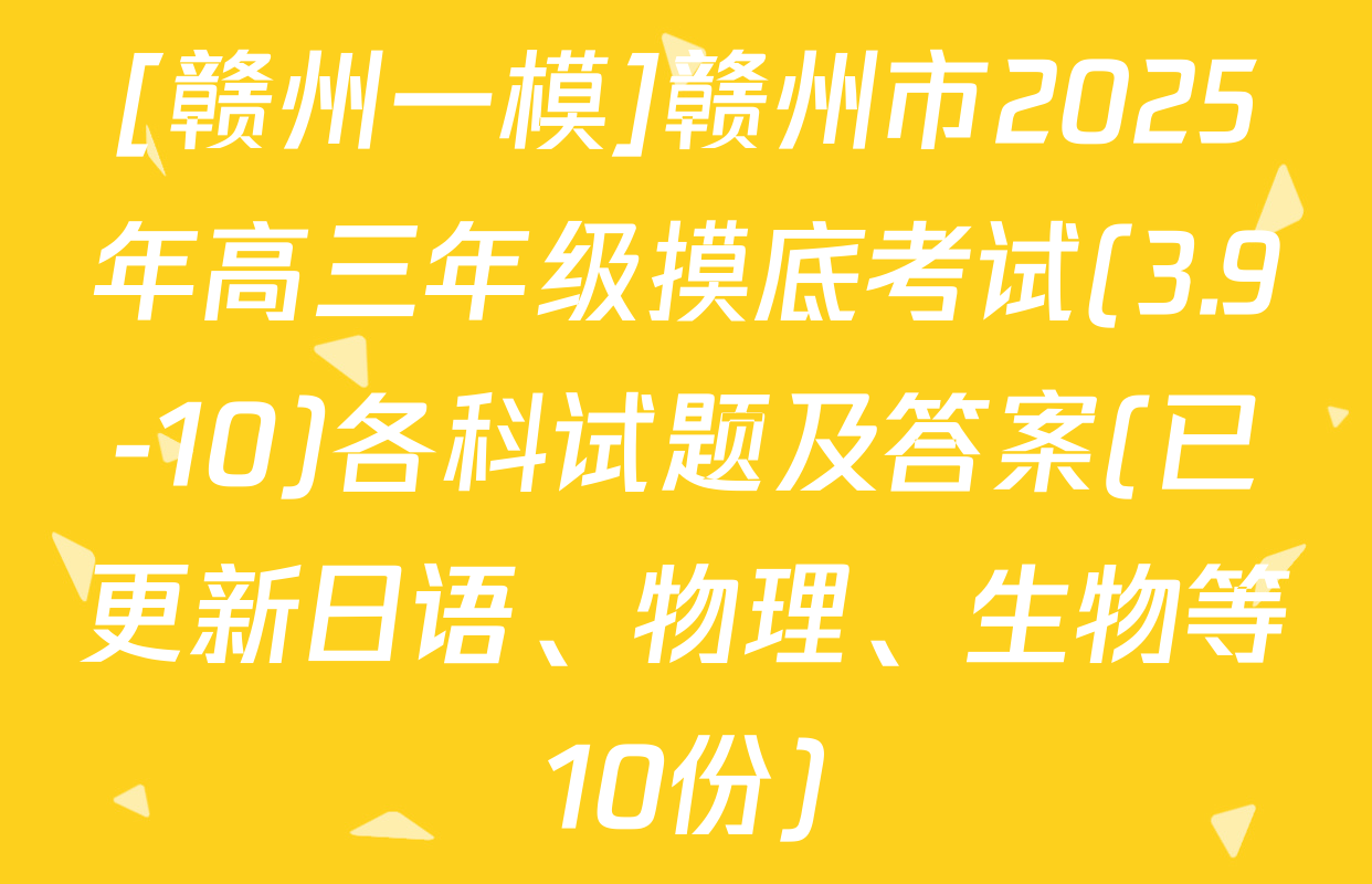 [赣州一模]赣州市2025年高三年级摸底考试(3.9-10)各科试题及答案(已更新日语、物理、生物等10份)