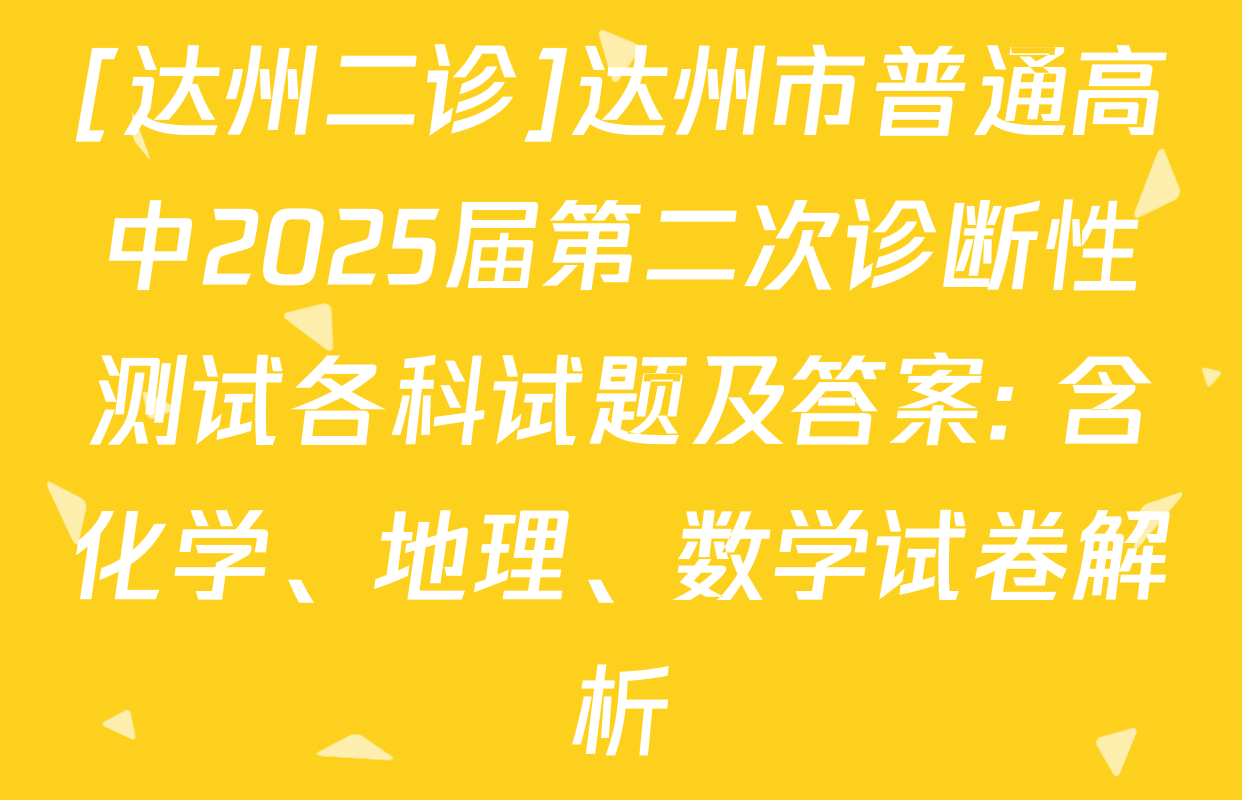 [达州二诊]达州市普通高中2025届第二次诊断性测试各科试题及答案: 含化学、地理、数学试卷解析
