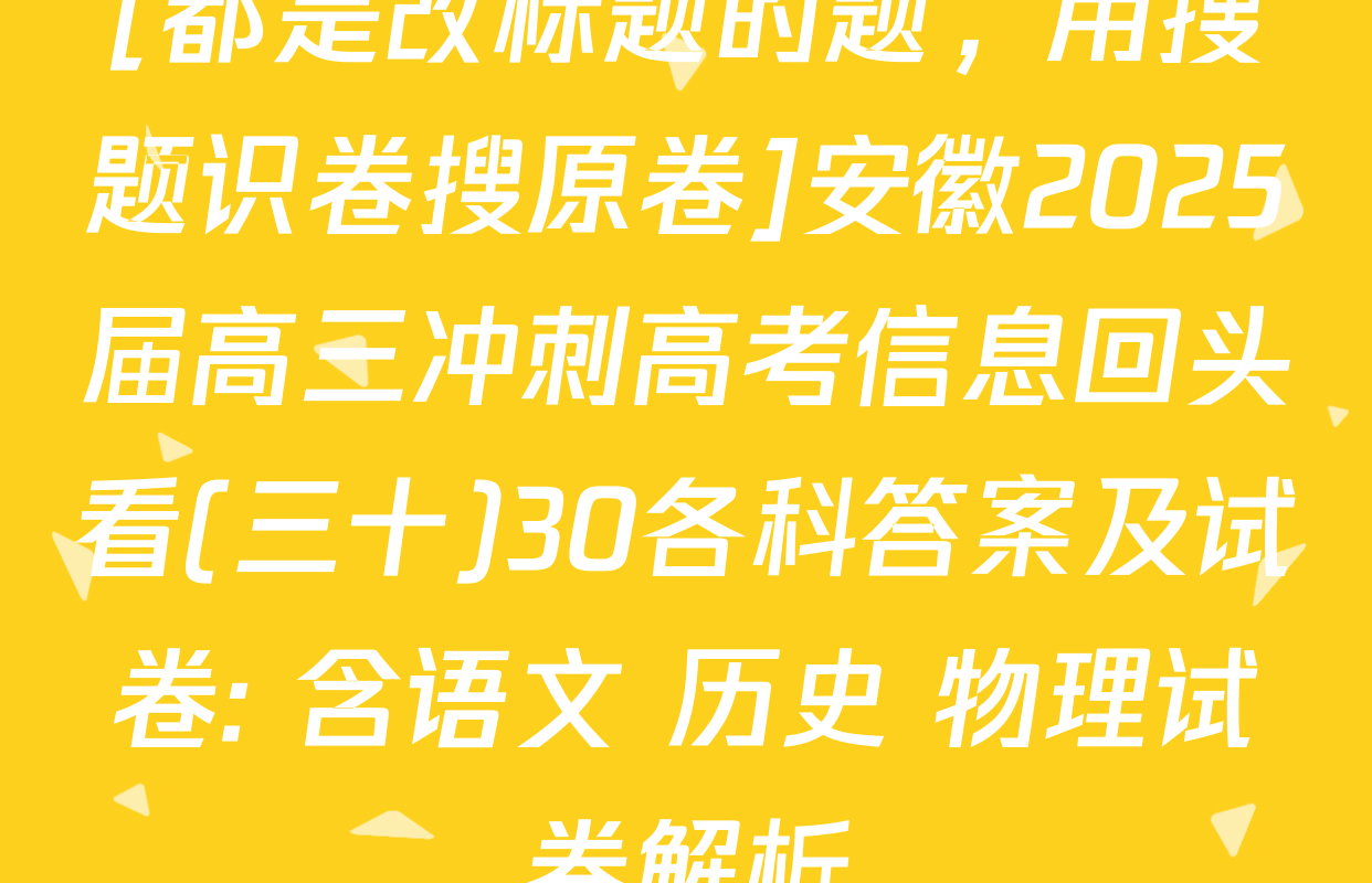 [都是改标题的题，用搜题识卷搜原卷]安徽2025届高三冲刺高考信息回头看(三十)30各科答案及试卷: 含语文 历史 物理试卷解析