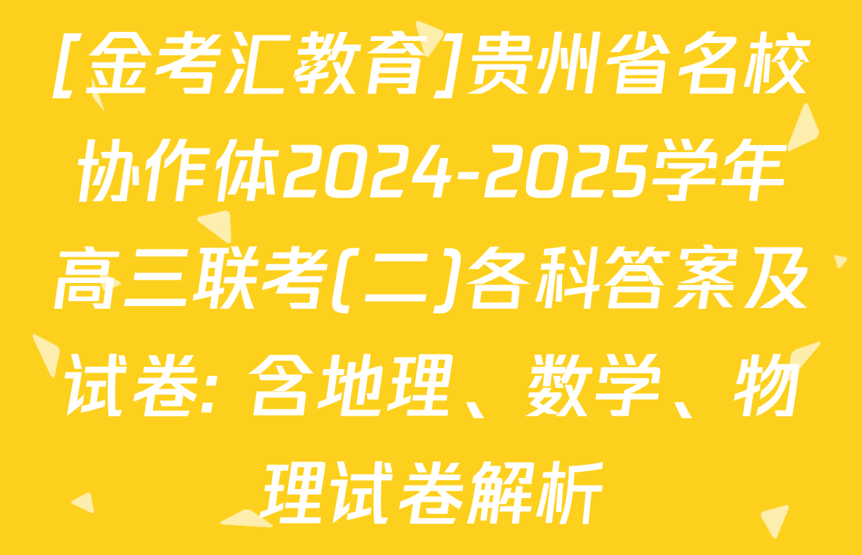 [金考汇教育]贵州省名校协作体2024-2025学年高三联考(二)各科答案及试卷: 含地理、数学、物理试卷解析