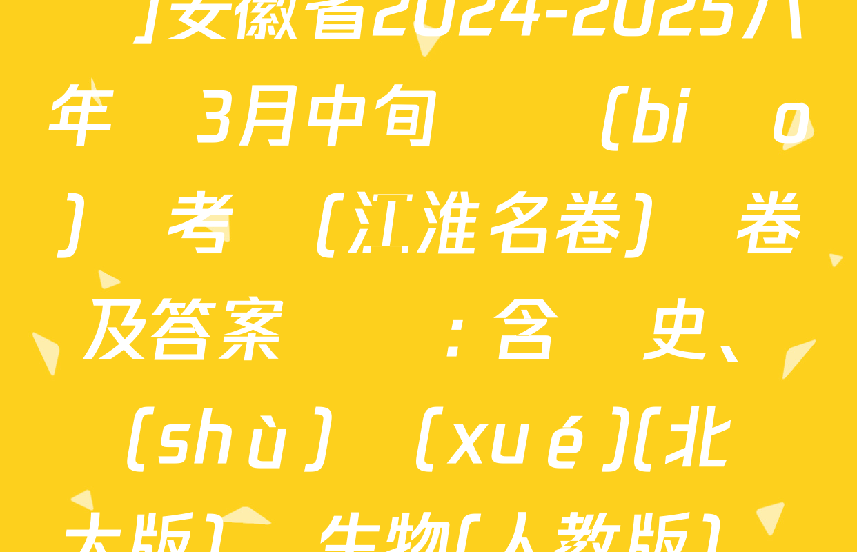 [頁腳黑體八年級科目名稱]安徽省2024-2025八年級3月中旬無標(biāo)題考試(江淮名卷)試卷及答案匯總: 含歷史、數(shù)學(xué)(北師大版),、生物(人教版)試卷解析