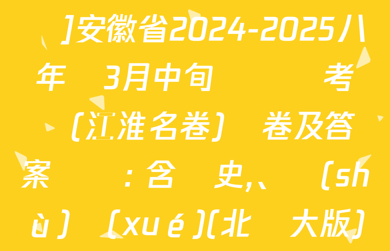 [頁腳黑體八年級科目名稱]安徽省2024-2025八年級3月中旬無標題考試(江淮名卷)試卷及答案匯總: 含歷史,、數(shù)學(xué)(北師大版),、生物(人教版)試卷解析