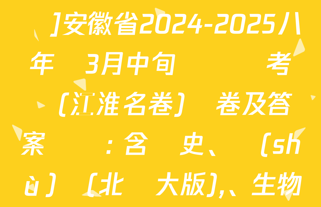 [頁腳黑體八年級科目名稱]安徽省2024-2025八年級3月中旬無標題考試(江淮名卷)試卷及答案匯總: 含歷史,、數(shù)學(北師大版)、生物(人教版)試卷解析