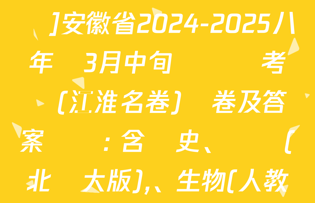 [頁腳黑體八年級科目名稱]安徽省2024-2025八年級3月中旬無標題考試(江淮名卷)試卷及答案匯總: 含歷史,、數學(北師大版)、生物(人教版)試卷解析