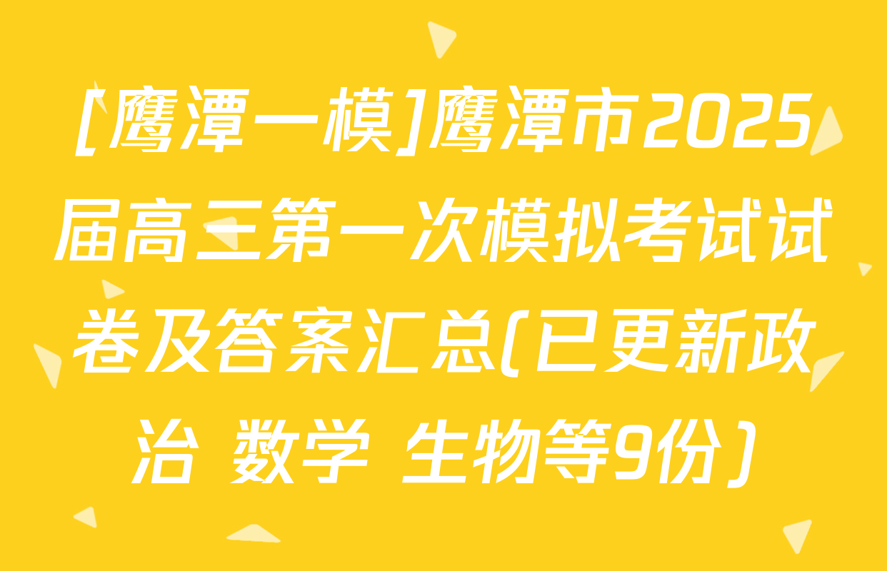 [鹰潭一模]鹰潭市2025届高三第一次模拟考试试卷及答案汇总(已更新政治 数学 生物等9份)