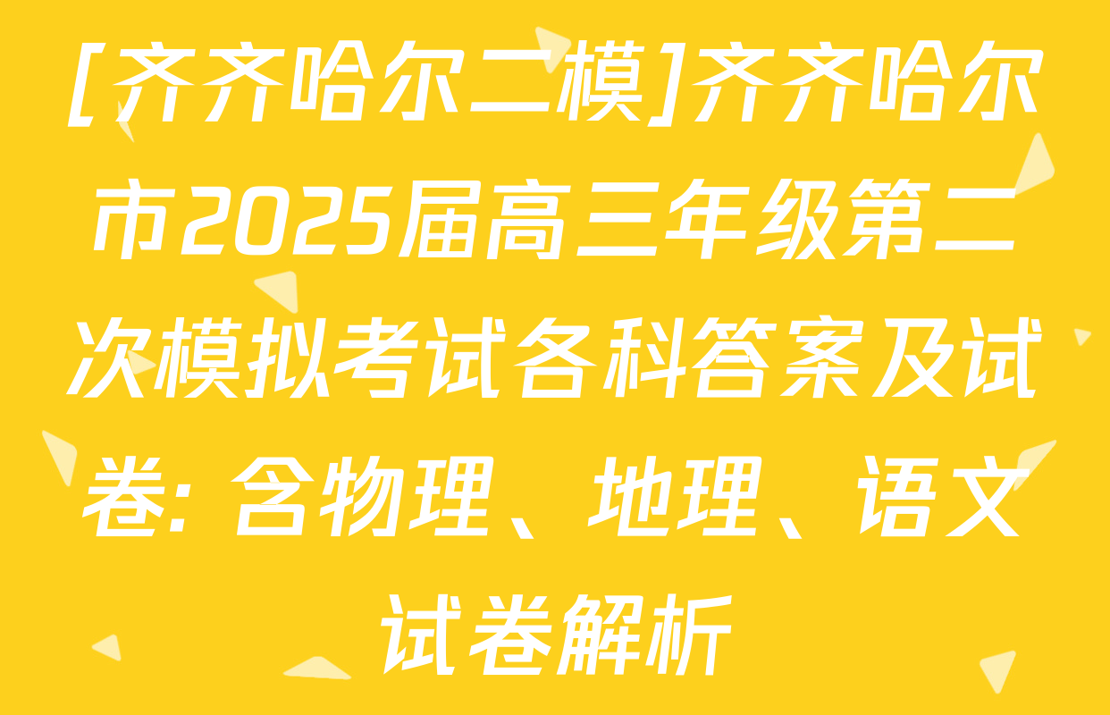 [齐齐哈尔二模]齐齐哈尔市2025届高三年级第二次模拟考试各科答案及试卷: 含物理、地理、语文试卷解析
