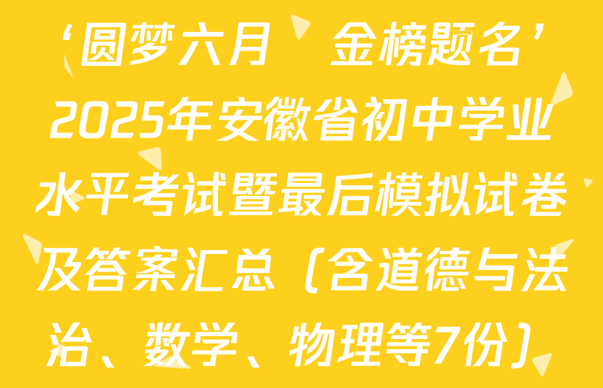 ‘圆梦六月•金榜题名’2025年安徽省初中学业水平考试暨最后模拟试卷及答案汇总（含道德与法治、数学、物理等7份）