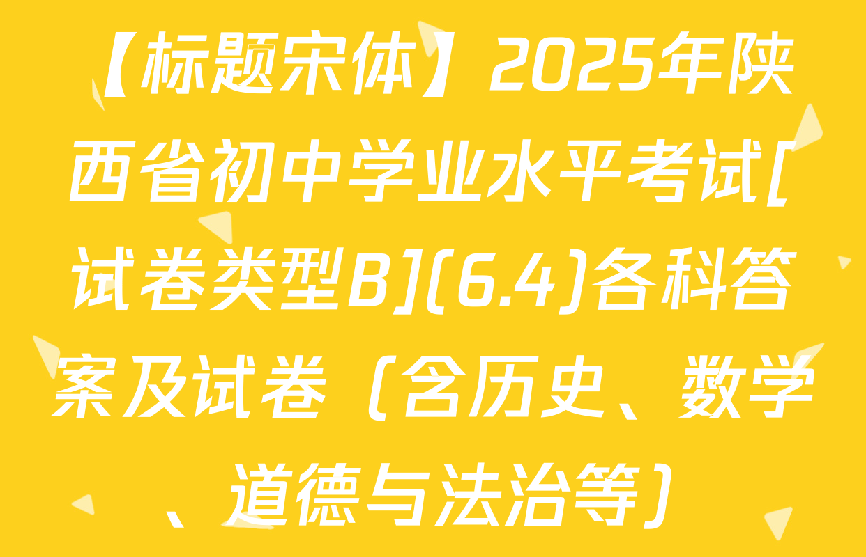 【标题宋体】2025年陕西省初中学业水平考试[试卷类型B](6.4)各科答案及试卷（含历史、数学、道德与法治等）