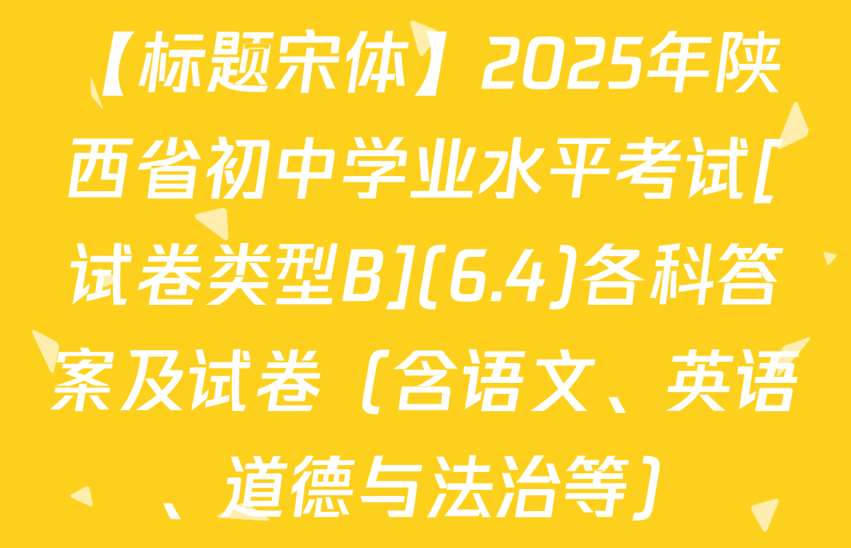 【标题宋体】2025年陕西省初中学业水平考试[试卷类型B](6.4)各科答案及试卷（含语文、英语、道德与法治等）