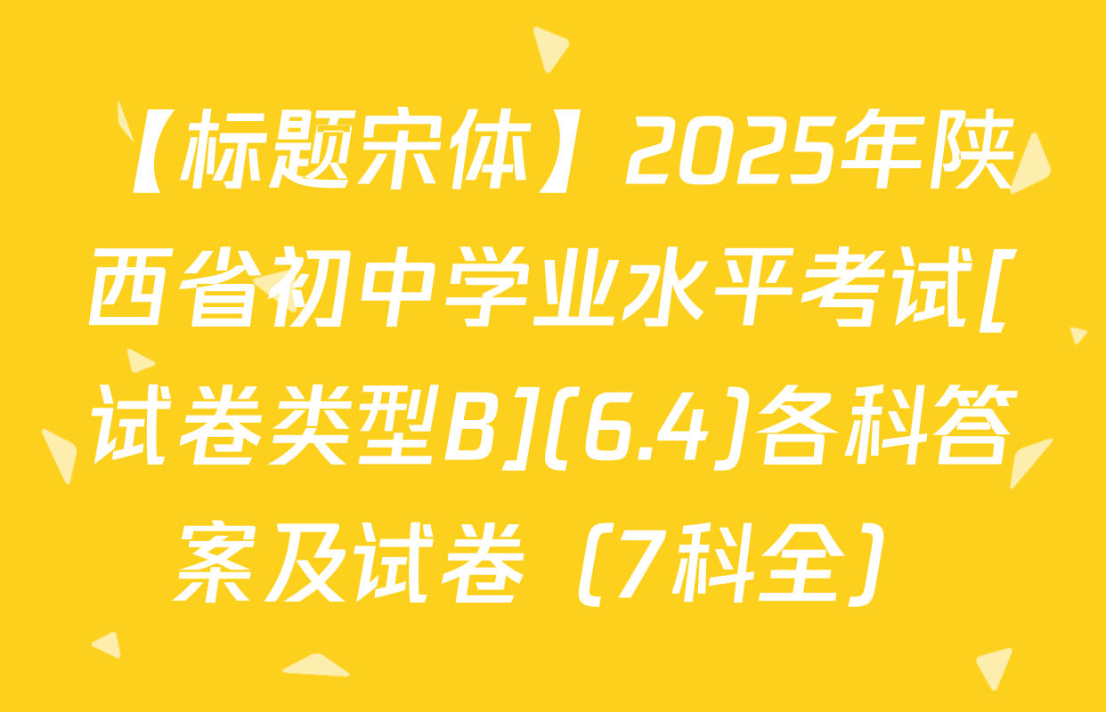 【标题宋体】2025年陕西省初中学业水平考试[试卷类型B](6.4)各科答案及试卷（7科全）