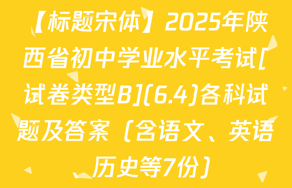 【标题宋体】2025年陕西省初中学业水平考试[试卷类型B](6.4)各科试题及答案（含语文、英语、历史等7份）