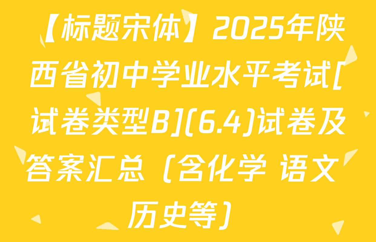 【标题宋体】2025年陕西省初中学业水平考试[试卷类型B](6.4)试卷及答案汇总（含化学 语文 历史等）