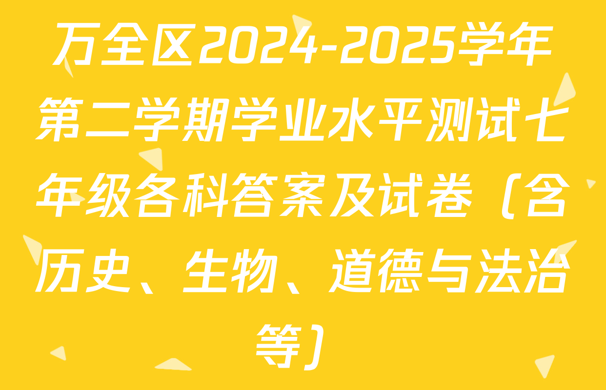 万全区2024-2025学年第二学期学业水平测试七年级各科答案及试卷（含历史、生物、道德与法治等）