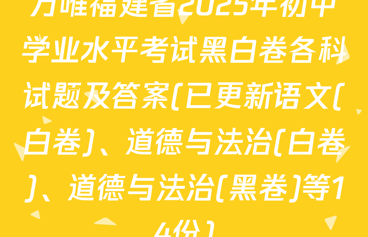 万唯福建省2025年初中学业水平考试黑白卷各科试题及答案(已更新语文(白卷)、道德与法治(白卷)、道德与法治(黑卷)等14份)
