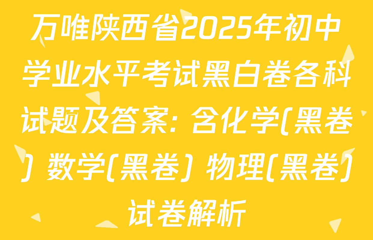 万唯陕西省2025年初中学业水平考试黑白卷各科试题及答案: 含化学(黑卷) 数学(黑卷) 物理(黑卷)试卷解析