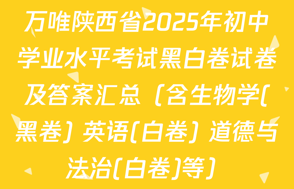 万唯陕西省2025年初中学业水平考试黑白卷试卷及答案汇总（含生物学(黑卷) 英语(白卷) 道德与法治(白卷)等）