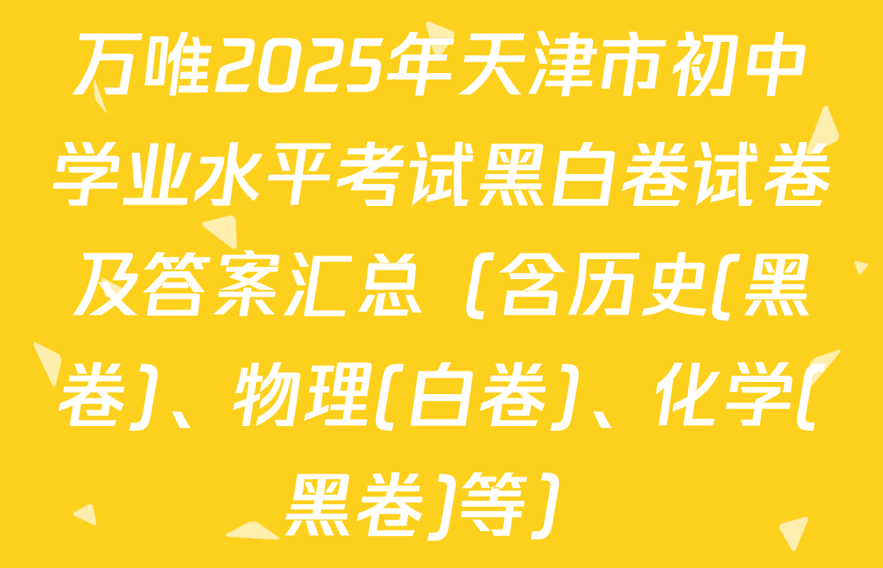 万唯2025年天津市初中学业水平考试黑白卷试卷及答案汇总（含历史(黑卷)、物理(白卷)、化学(黑卷)等）