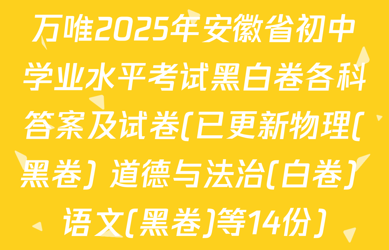 万唯2025年安徽省初中学业水平考试黑白卷各科答案及试卷(已更新物理(黑卷) 道德与法治(白卷) 语文(黑卷)等14份)