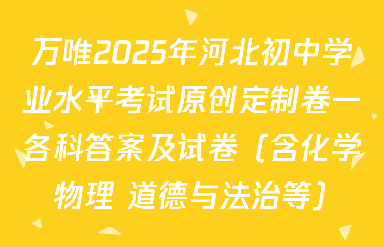 万唯2025年河北初中学业水平考试原创定制卷一各科答案及试卷（含化学 物理 道德与法治等）