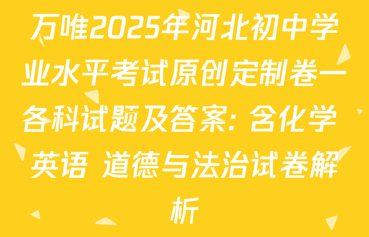 万唯2025年河北初中学业水平考试原创定制卷一各科试题及答案: 含化学 英语 道德与法治试卷解析