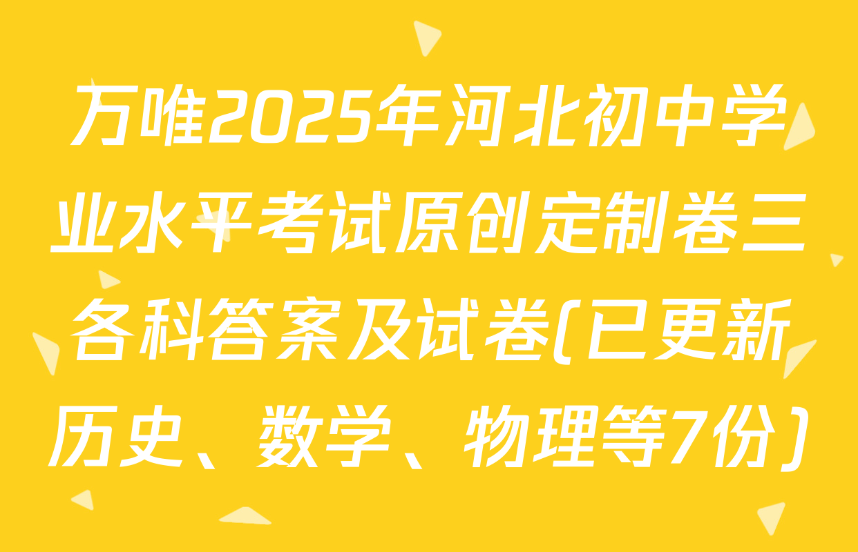 万唯2025年河北初中学业水平考试原创定制卷三各科答案及试卷(已更新历史、数学、物理等7份)