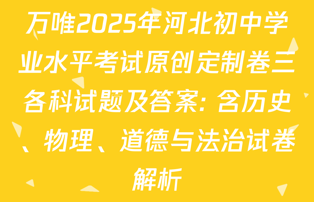 万唯2025年河北初中学业水平考试原创定制卷三各科试题及答案: 含历史、物理、道德与法治试卷解析