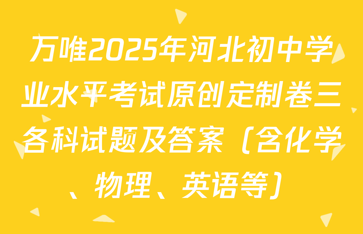 万唯2025年河北初中学业水平考试原创定制卷三各科试题及答案（含化学、物理、英语等）