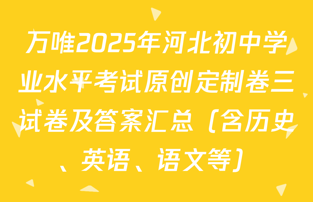 万唯2025年河北初中学业水平考试原创定制卷三试卷及答案汇总（含历史、英语、语文等）