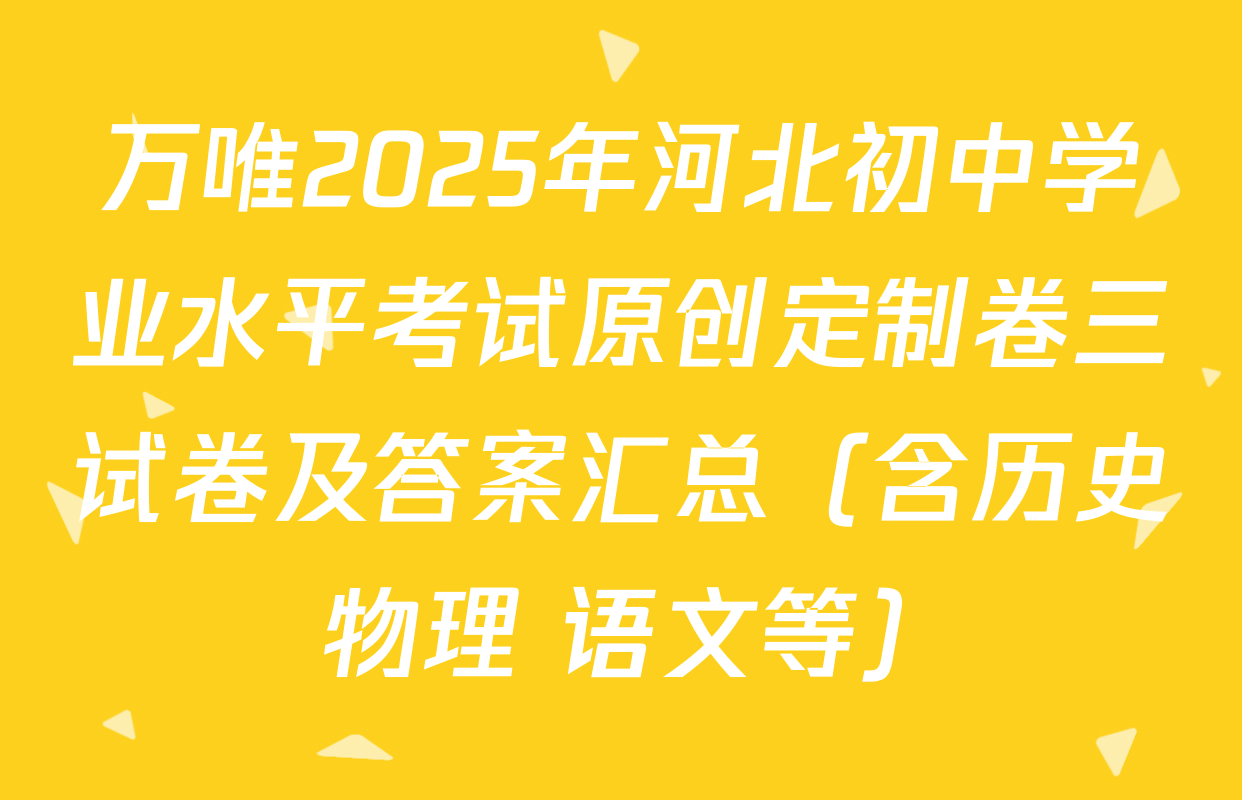 万唯2025年河北初中学业水平考试原创定制卷三试卷及答案汇总（含历史 物理 语文等）
