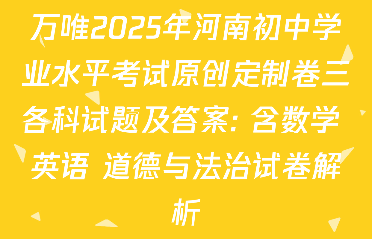 万唯2025年河南初中学业水平考试原创定制卷三各科试题及答案: 含数学 英语 道德与法治试卷解析