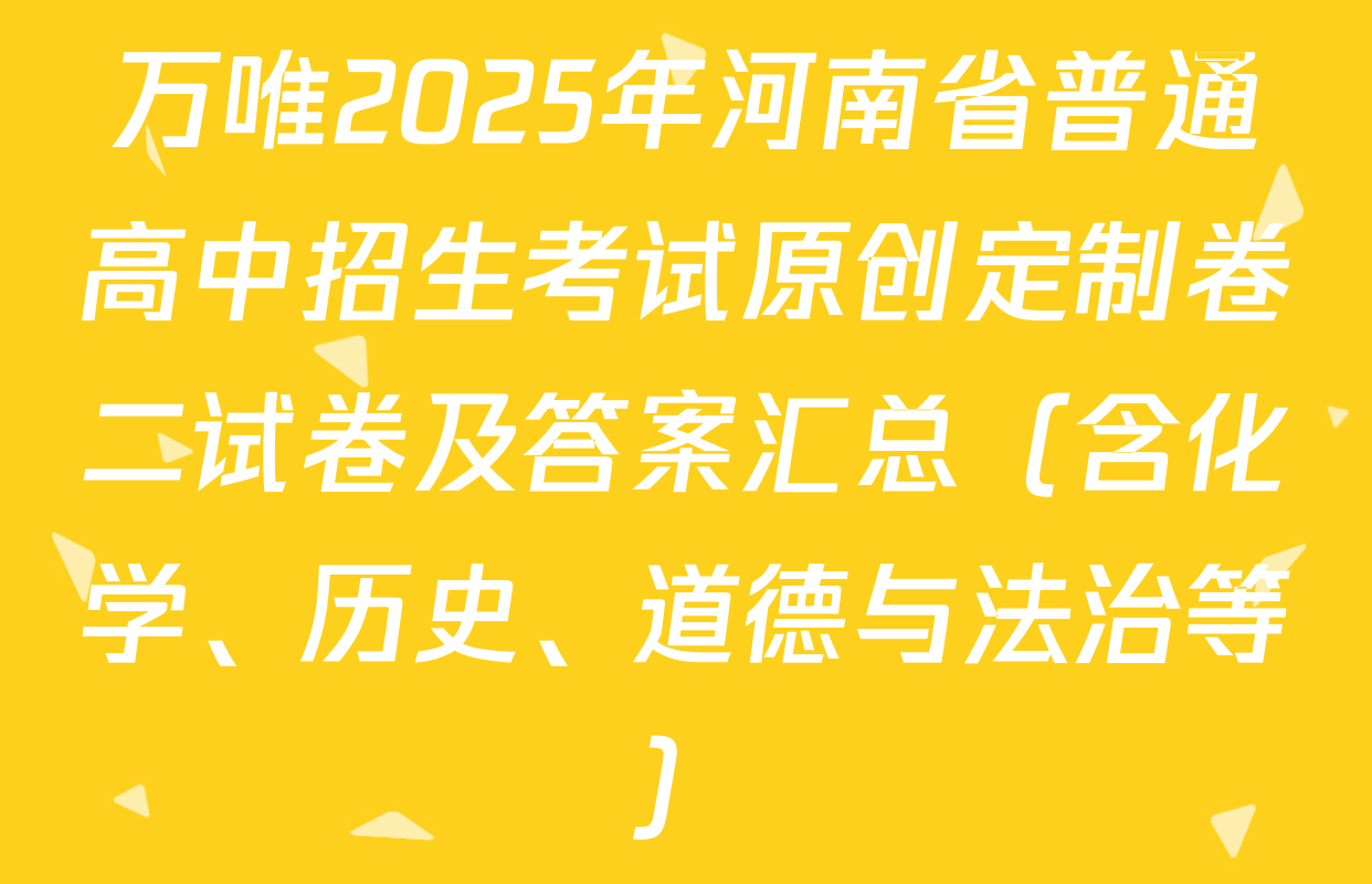 万唯2025年河南省普通高中招生考试原创定制卷二试卷及答案汇总（含化学、历史、道德与法治等）