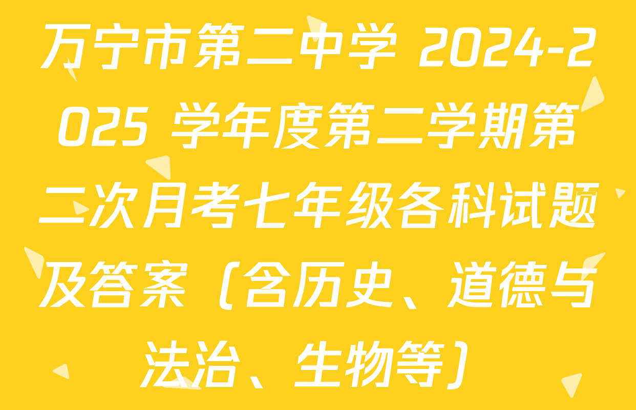 万宁市第二中学 2024-2025 学年度第二学期第二次月考七年级各科试题及答案（含历史、道德与法治、生物等）