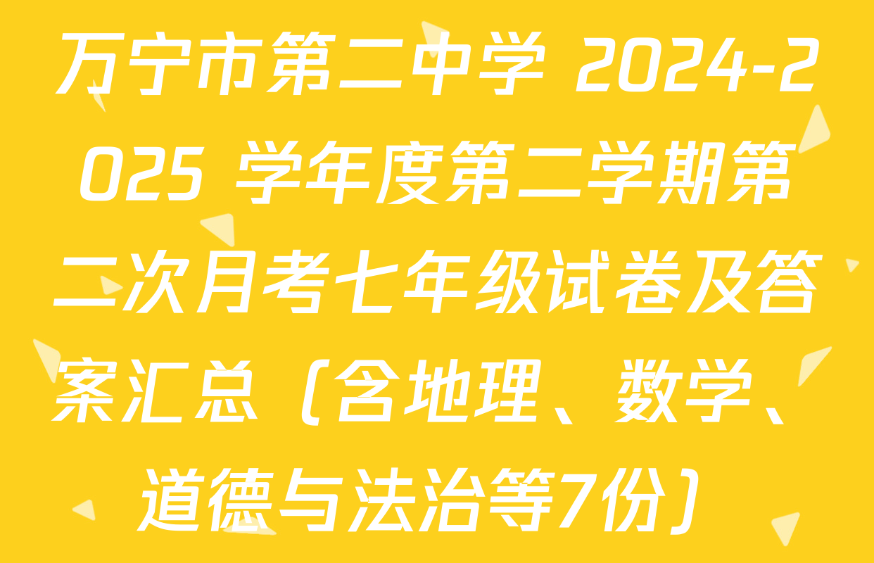 万宁市第二中学 2024-2025 学年度第二学期第二次月考七年级试卷及答案汇总（含地理、数学、道德与法治等7份）