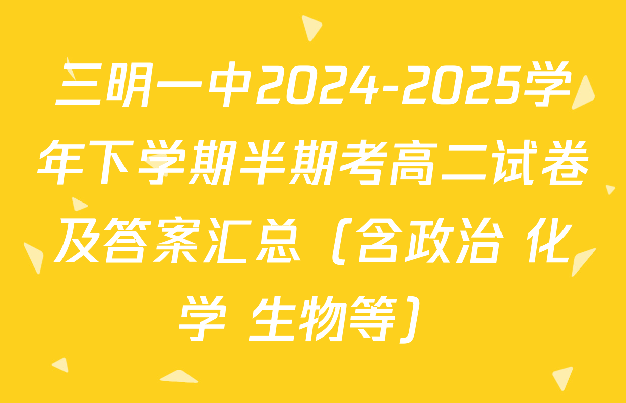 三明一中2024-2025学年下学期半期考高二试卷及答案汇总（含政治 化学 生物等）