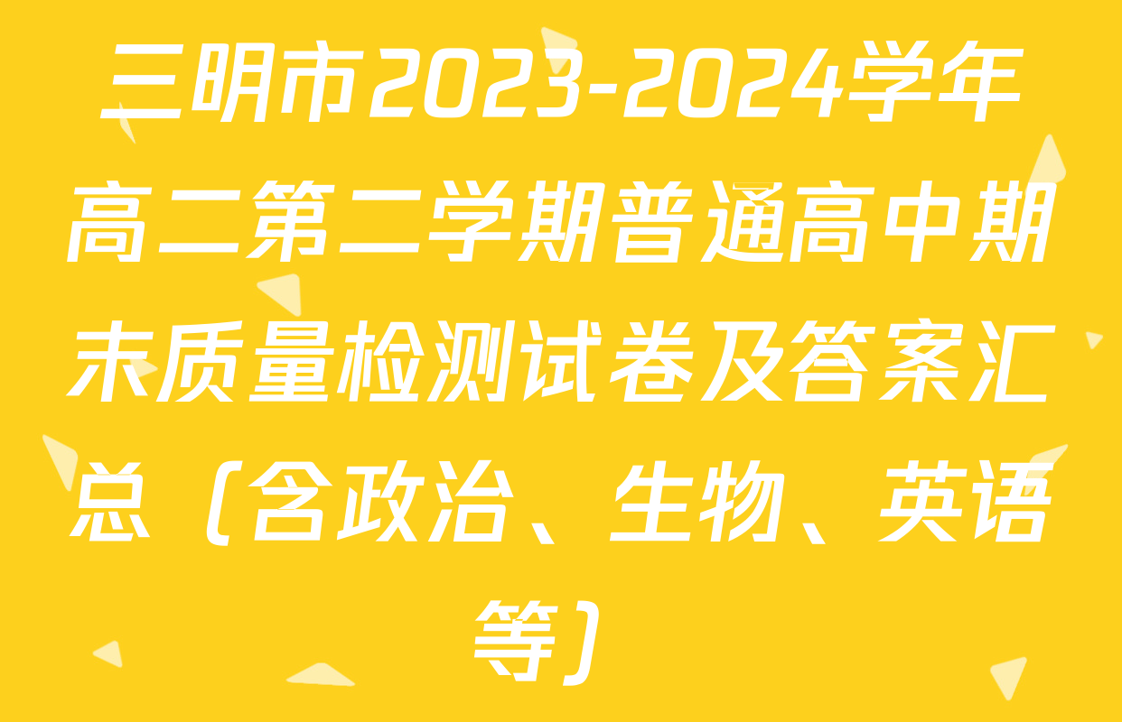 三明市2023-2024学年高二第二学期普通高中期末质量检测试卷及答案汇总（含政治、生物、英语等）