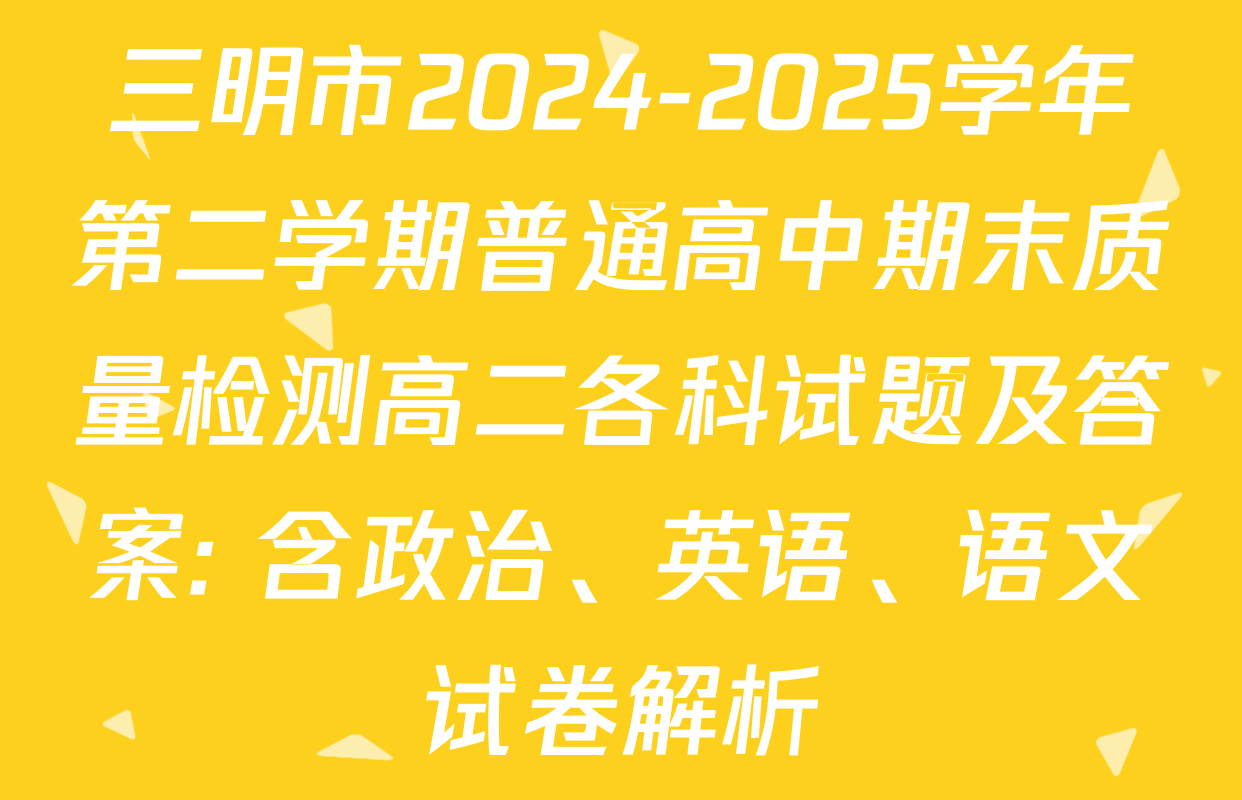 三明市2024-2025学年第二学期普通高中期末质量检测高二各科试题及答案: 含政治、英语、语文试卷解析