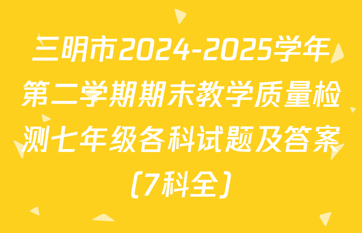 三明市2024-2025学年第二学期期末教学质量检测七年级各科试题及答案（7科全）