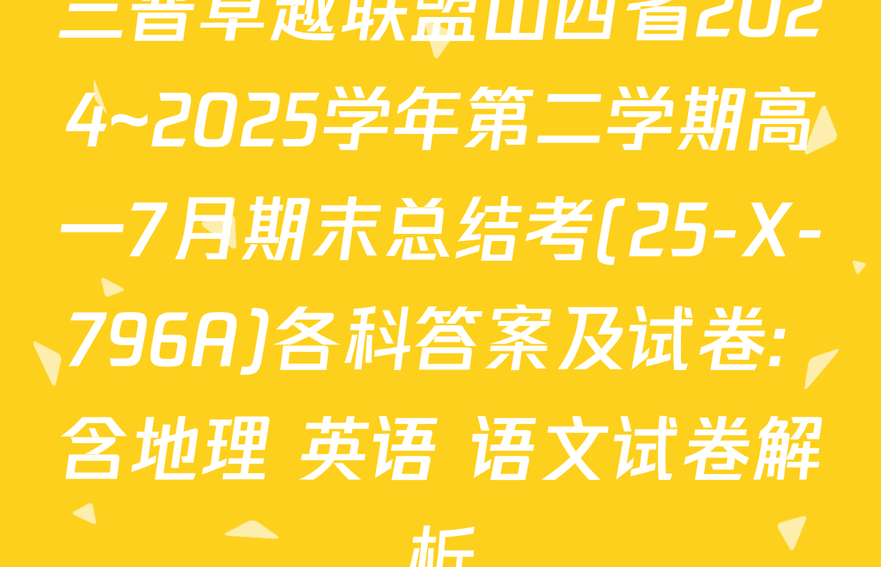 三晋卓越联盟山西省2024~2025学年第二学期高一7月期末总结考(25-X-796A)各科答案及试卷: 含地理 英语 语文试卷解析