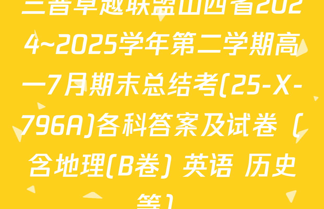 三晋卓越联盟山西省2024~2025学年第二学期高一7月期末总结考(25-X-796A)各科答案及试卷（含地理(B卷) 英语 历史等）