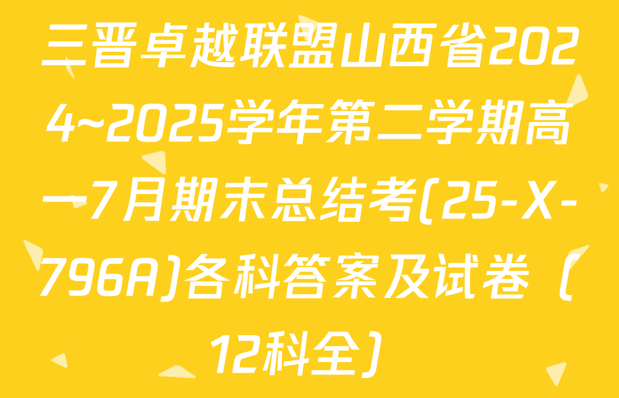 三晋卓越联盟山西省2024~2025学年第二学期高一7月期末总结考(25-X-796A)各科答案及试卷（12科全）