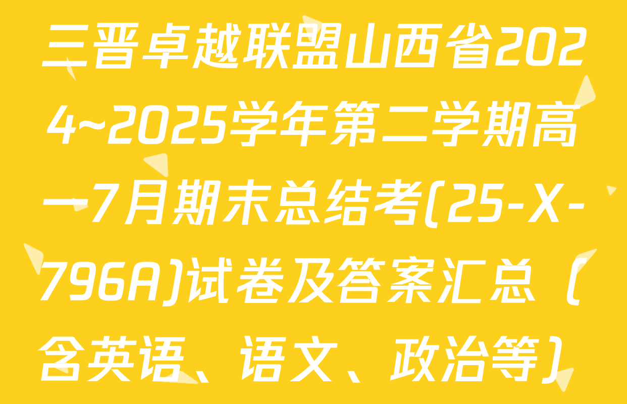 三晋卓越联盟山西省2024~2025学年第二学期高一7月期末总结考(25-X-796A)试卷及答案汇总（含英语、语文、政治等）