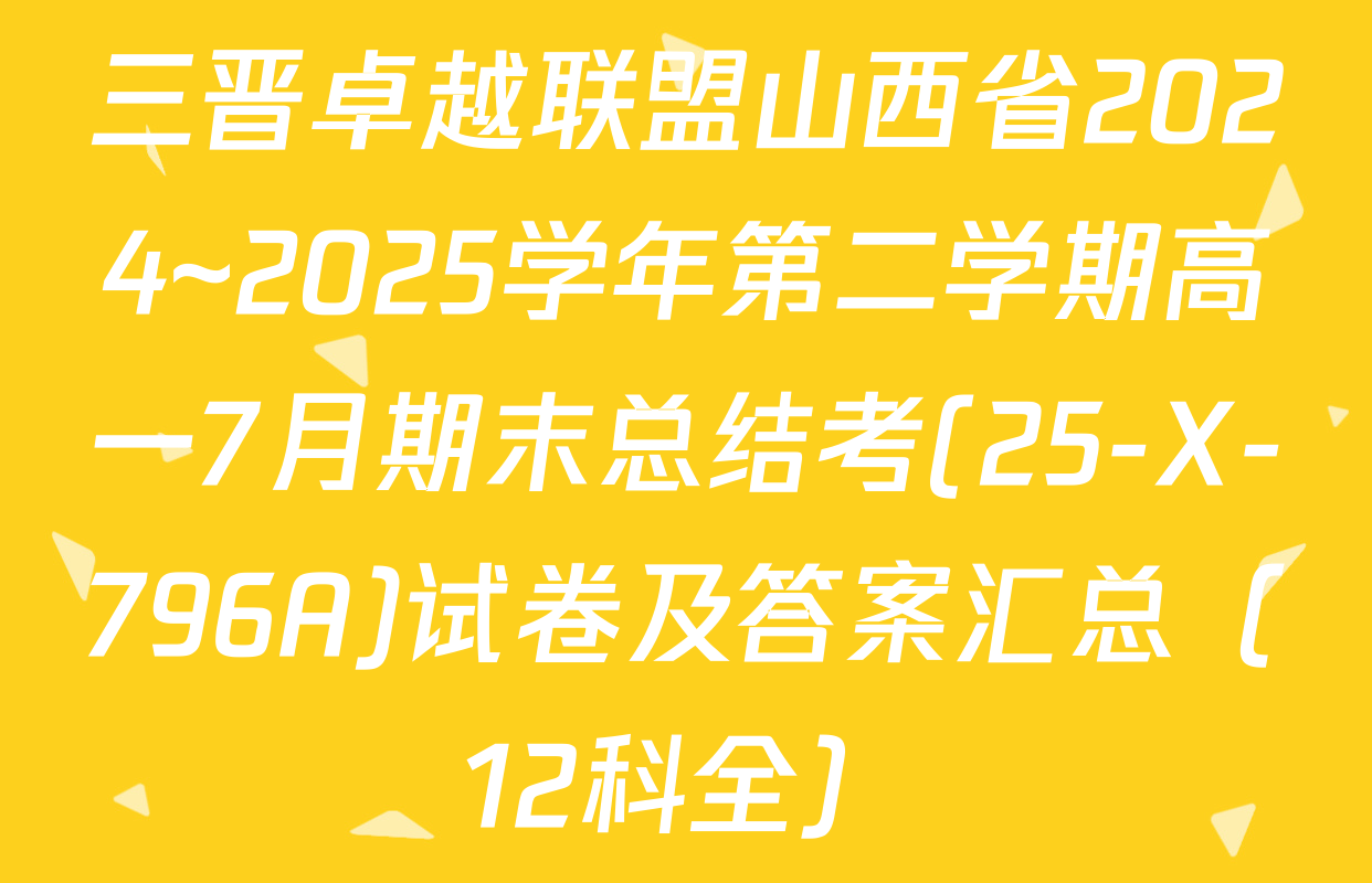 三晋卓越联盟山西省2024~2025学年第二学期高一7月期末总结考(25-X-796A)试卷及答案汇总（12科全）