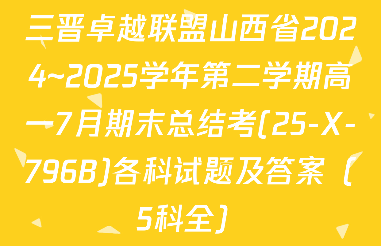 三晋卓越联盟山西省2024~2025学年第二学期高一7月期末总结考(25-X-796B)各科试题及答案（5科全）