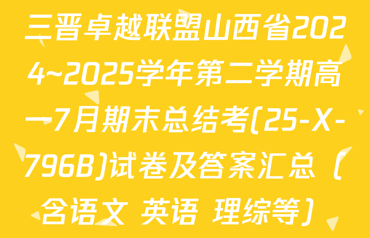 三晋卓越联盟山西省2024~2025学年第二学期高一7月期末总结考(25-X-796B)试卷及答案汇总（含语文 英语 理综等）