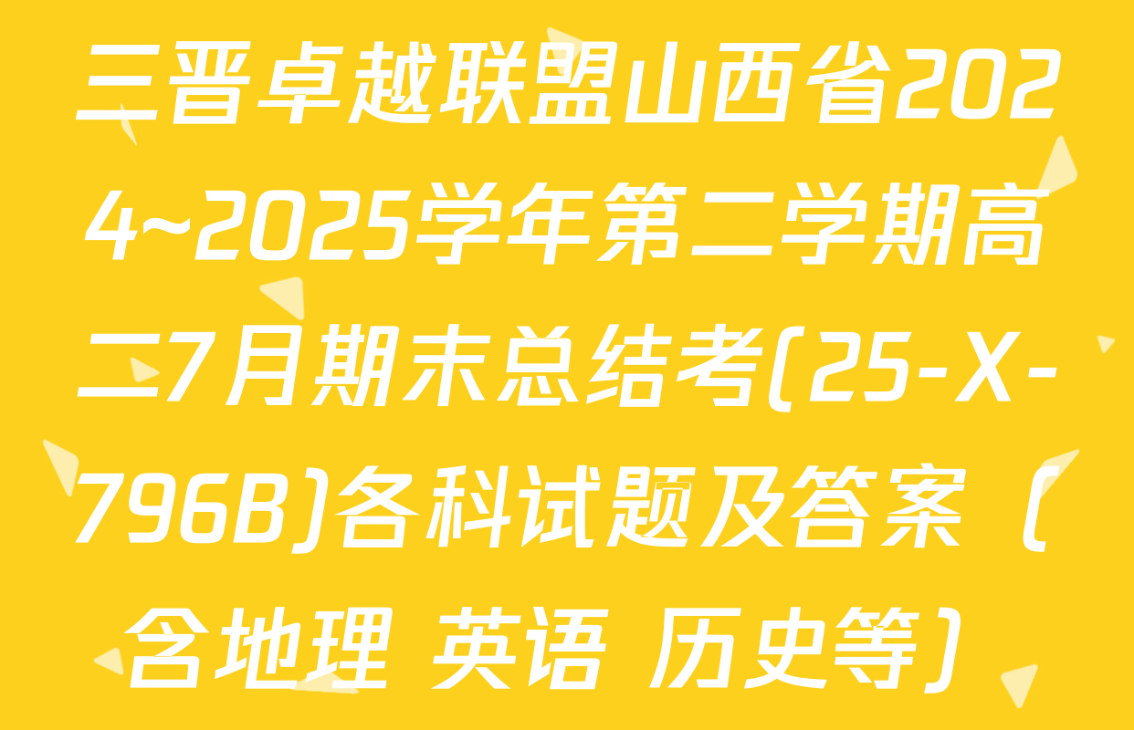 三晋卓越联盟山西省2024~2025学年第二学期高二7月期末总结考(25-X-796B)各科试题及答案（含地理 英语 历史等）